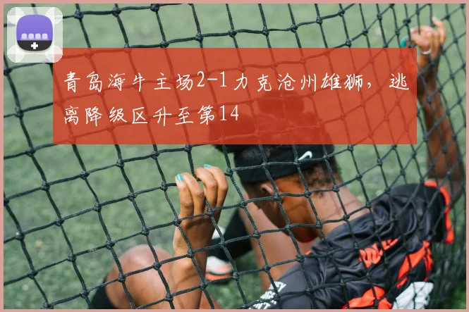 青岛海牛主场2-1力克沧州雄狮，逃离降级区升至第14