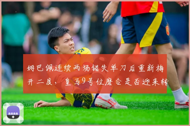 姆巴佩连续两场错失单刀后重新梅开二度，皇马9号位磨合是否迎来转折点？