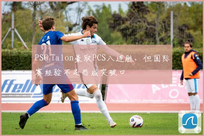PSG Talon豪取PCS八连胜，但国际赛经验不足恐成突破口
