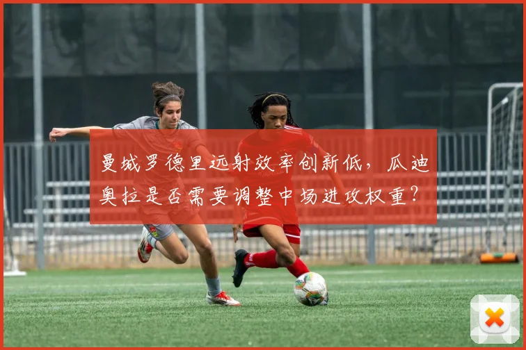 曼城罗德里远射效率创新低，瓜迪奥拉是否需要调整中场进攻权重？