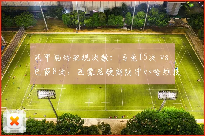 西甲场均犯规次数：马竞15次 vs 巴萨8次，西蒙尼硬朗防守vs哈维技术流